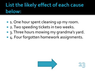 List the likely effect of each cause below:1. One hour spent cleaning up my room.2. Two speeding tickets in two weeks.3. Three hours mowing my grandma’s yard.4. Four forgotten homework assignments.23