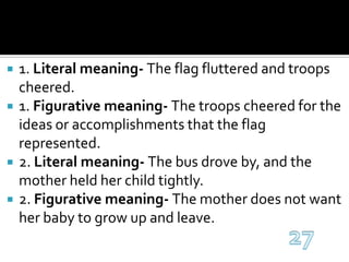 1. Literal meaning- The flag fluttered and troops cheered.1. Figurative meaning- The troops cheered for the ideas or accomplishments that the flag represented.2. Literal meaning- The bus drove by, and the mother held her child tightly.2. Figurative meaning- The mother does not want her baby to grow up and leave.27