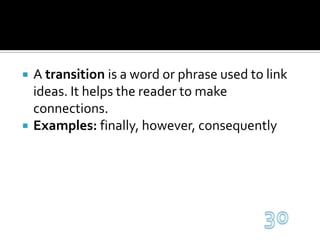 A transition is a word or phrase used to link ideas. It helps the reader to make connections.Examples: finally, however, consequently30