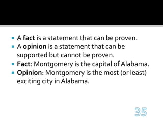 A fact is a statement that can be proven.A opinion is a statement that can be supported but cannot be proven.Fact: Montgomery is the capital of Alabama.Opinion: Montgomery is the most (or least) exciting city in Alabama.35