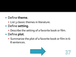 Define theme.List 3 classic themes in literature.Define setting.Describe the setting of a favorite book or film.Define plot.Summarize the plot of a favorite book or film in 6-8 sentences.37