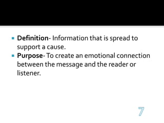 Definition- Information that is spread to support a cause.Purpose- To create an emotional connection between the message and the reader or listener.7