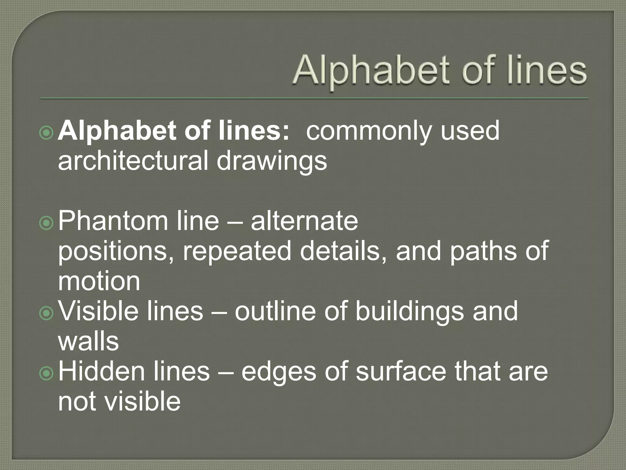  Alphabet  of lines: commonly used
 architectural drawings

 Phantom    line – alternate
  positions, repeated details, and paths of
  motion
 Visible lines – outline of buildings and
  walls
 Hidden lines – edges of surface that are
  not visible
 