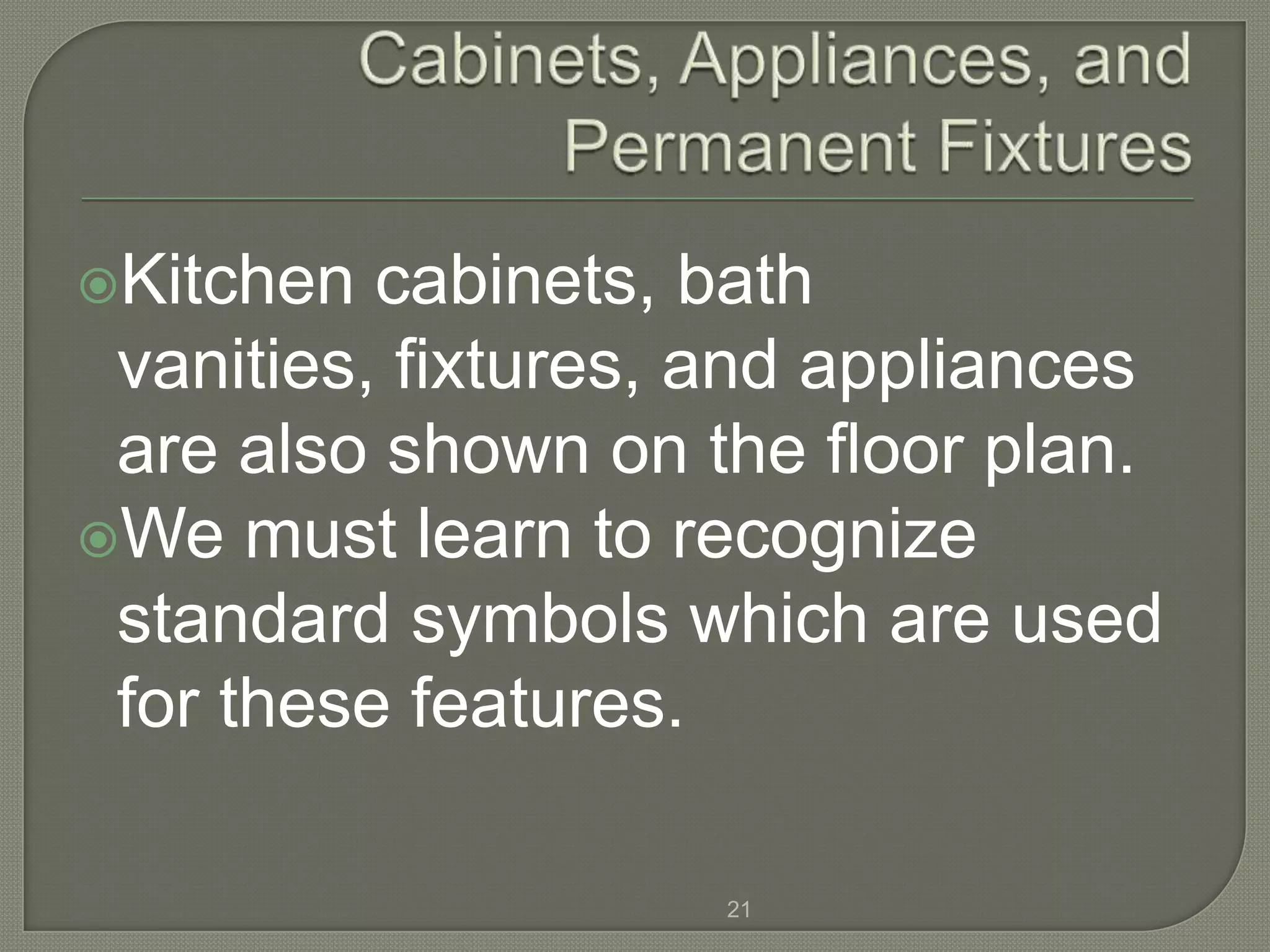 Kitchen  cabinets, bath
 vanities, fixtures, and appliances
 are also shown on the floor plan.
We must learn to recognize
 standard symbols which are used
 for these features.

                    21
 