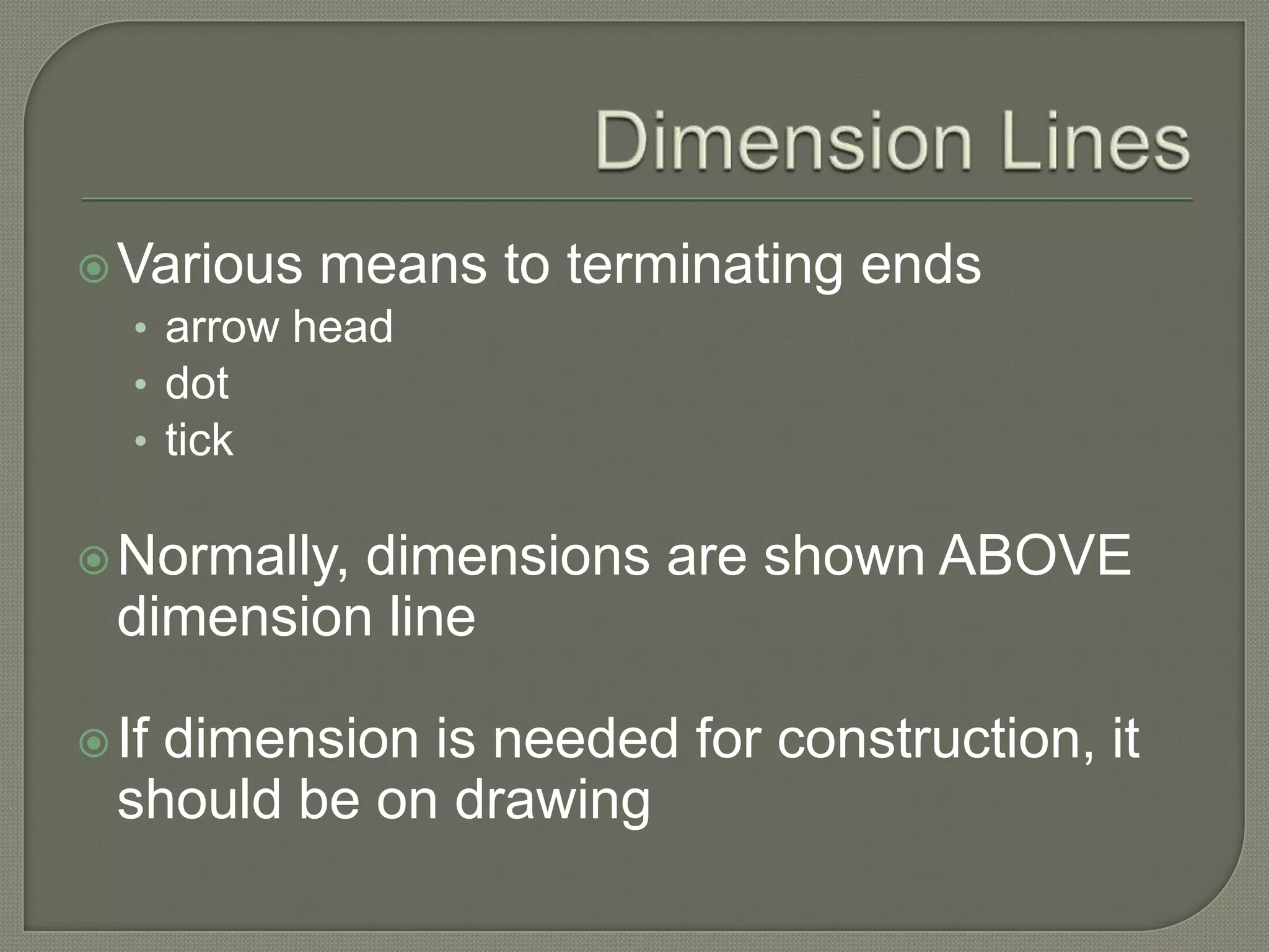  Various means   to terminating ends
  • arrow head
  • dot
  • tick

 Normally,dimensions are shown ABOVE
  dimension line

 Ifdimension is needed for construction, it
  should be on drawing
 