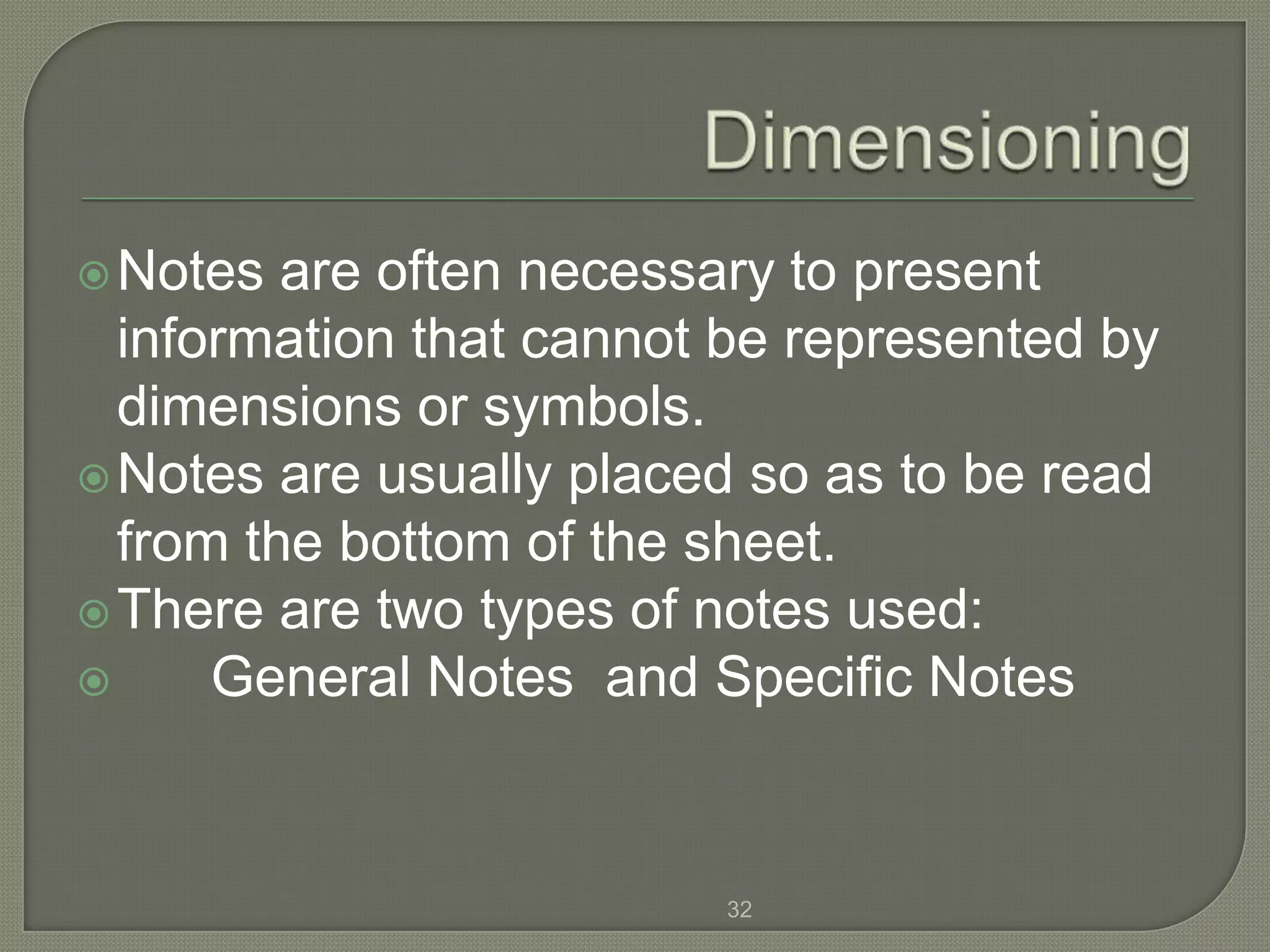  Notes  are often necessary to present
  information that cannot be represented by
  dimensions or symbols.
 Notes are usually placed so as to be read
  from the bottom of the sheet.
 There are two types of notes used:
     General Notes and Specific Notes


                         32
 