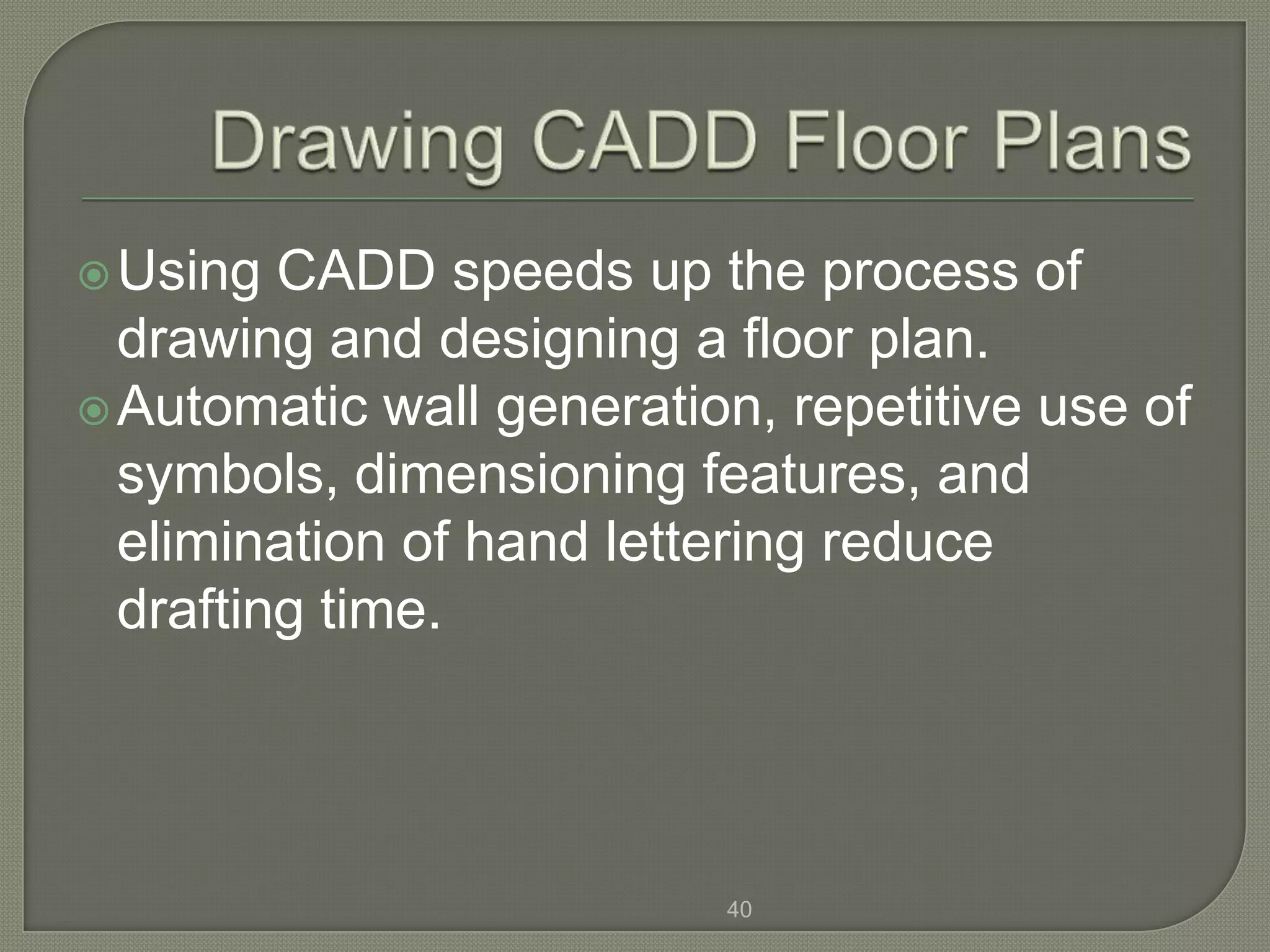  Using  CADD speeds up the process of
  drawing and designing a floor plan.
 Automatic wall generation, repetitive use of
  symbols, dimensioning features, and
  elimination of hand lettering reduce
  drafting time.




                          40
 