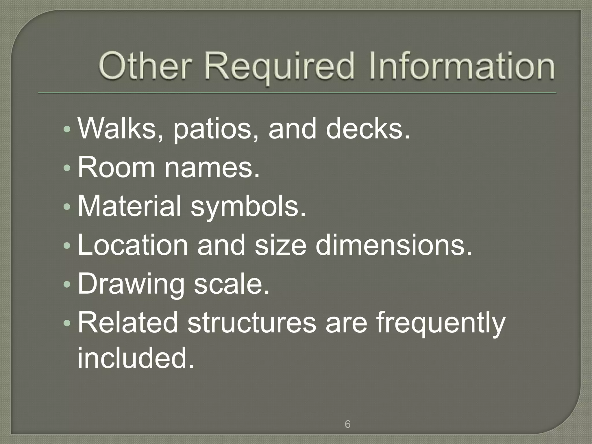 • Walks, patios, and decks.
• Room names.
• Material symbols.
• Location and size dimensions.
• Drawing scale.
• Related structures are frequently
 included.

                      6
 