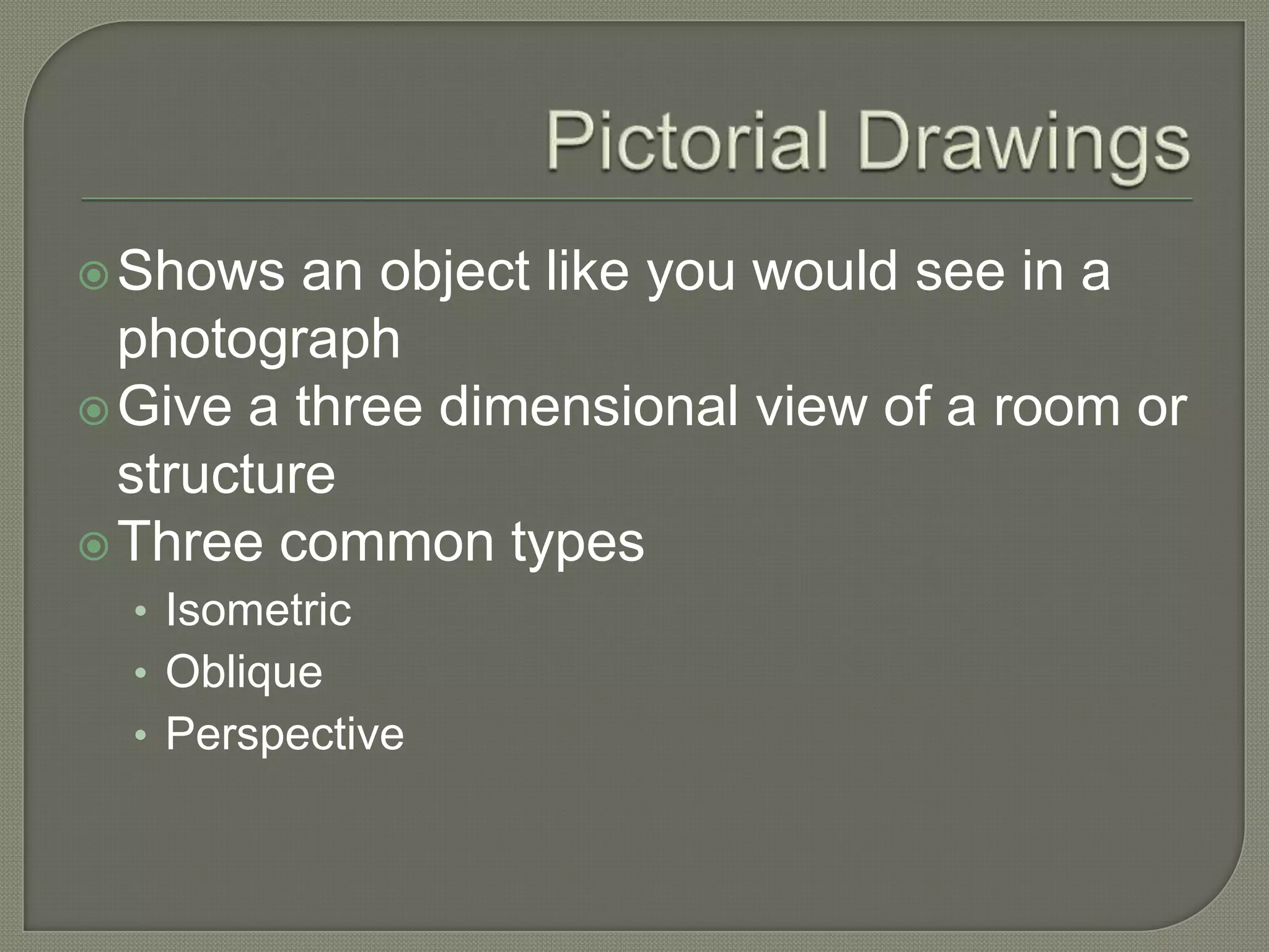  Shows   an object like you would see in a
  photograph
 Give a three dimensional view of a room or
  structure
 Three common types
  • Isometric
  • Oblique
  • Perspective
 