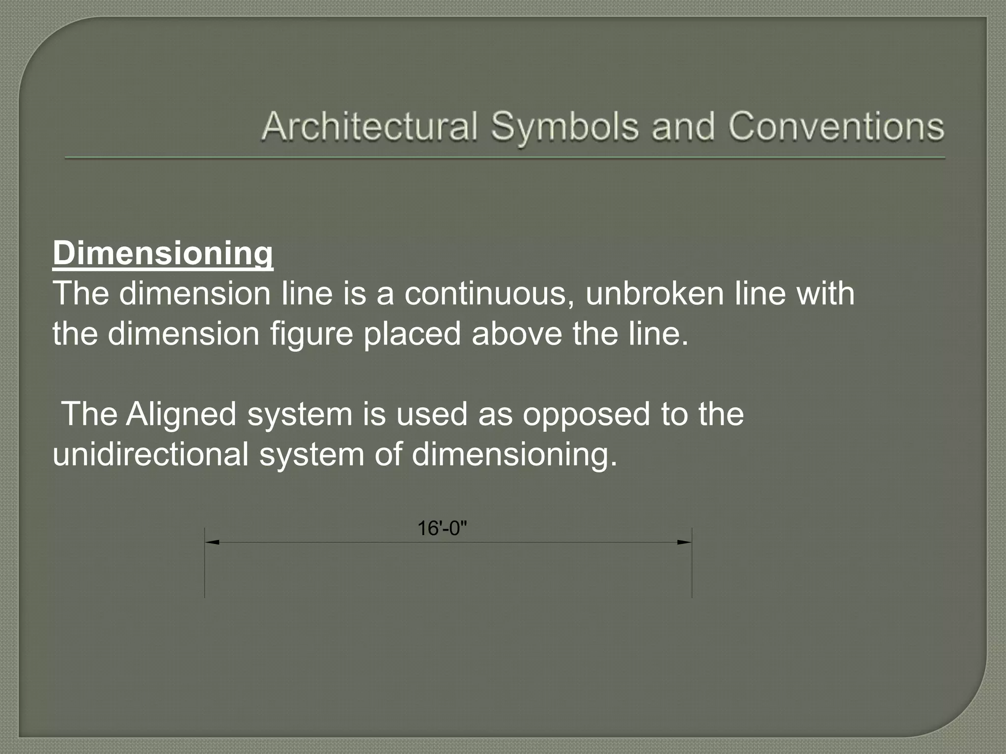 Dimensioning
The dimension line is a continuous, unbroken line with
the dimension figure placed above the line.

The Aligned system is used as opposed to the
unidirectional system of dimensioning.

                        16'-0"
 