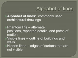  Alphabet  of lines: commonly used
 architectural drawings

 Phantom    line – alternate
  positions, repeated details, and paths of
  motion
 Visible lines – outline of buildings and
  walls
 Hidden lines – edges of surface that are
  not visible
 