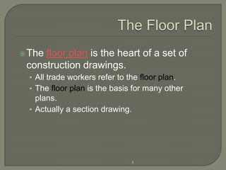  Thefloor plan is the heart of a set of
 construction drawings.
  • All trade workers refer to the floor plan.
  • The floor plan is the basis for many other
    plans.
  • Actually a section drawing.




                                4
 