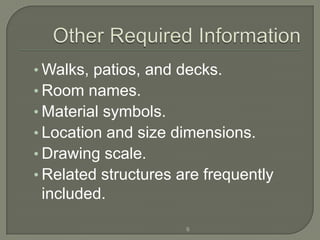 • Walks, patios, and decks.
• Room names.
• Material symbols.
• Location and size dimensions.
• Drawing scale.
• Related structures are frequently
 included.

                      6
 