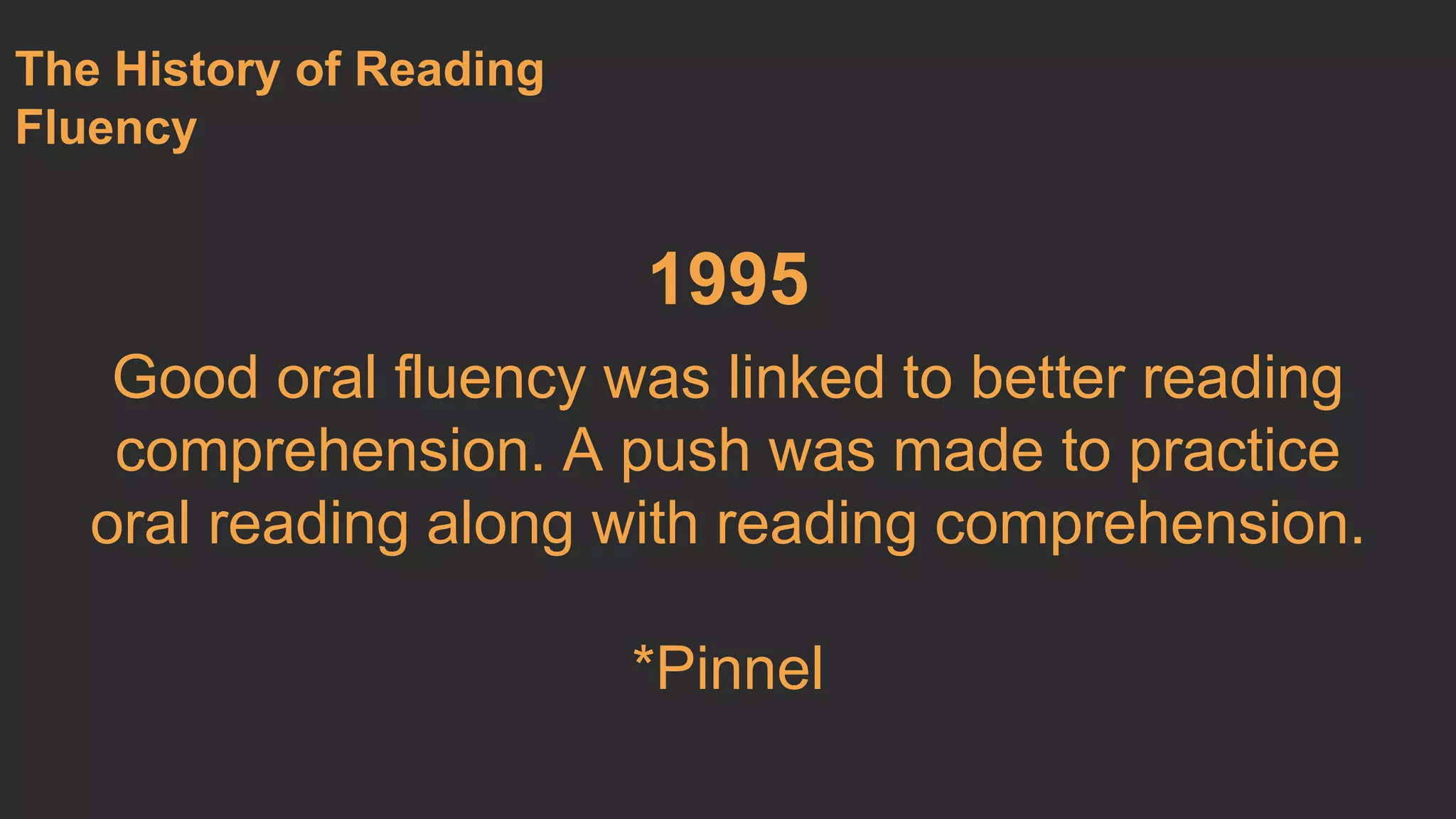 1995 
Good oral fluency was linked to better reading 
comprehension. A push was made to practice 
oral reading along with reading comprehension. 
*Pinnel 
The History of Reading 
Fluency 
 