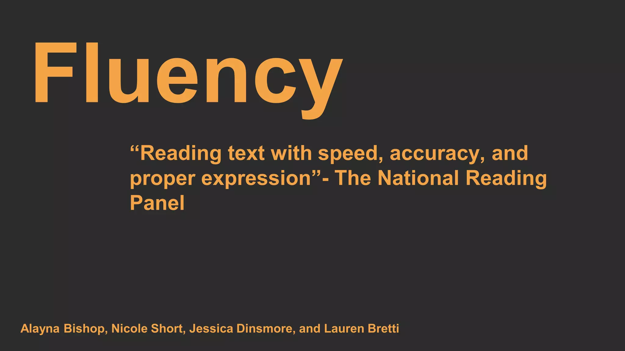Fluency 
“Reading text with speed, accuracy, and 
proper expression”- The National Reading 
Panel 
Alayna Bishop, Nicole Short, Jessica Dinsmore, and Lauren Bretti 
 