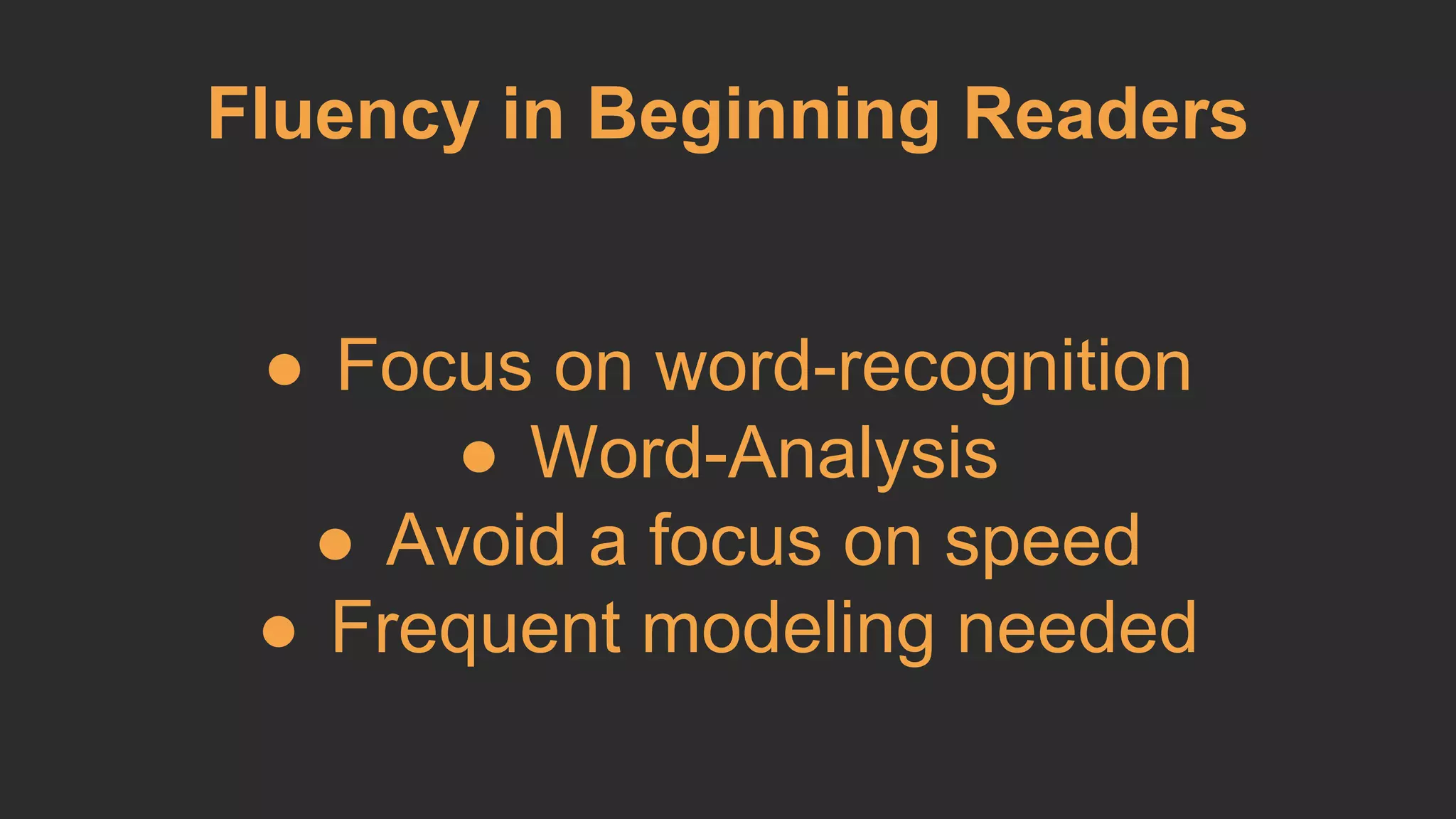 Fluency in Beginning Readers 
● Focus on word-recognition 
● Word-Analysis 
● Avoid a focus on speed 
● Frequent modeling needed 
 