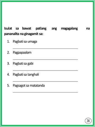 Isulat sa bawat patlang ang magagalang na
pananalita naginagamit sa:
1. Pagbatisa umaga
2. Pagpapaalam
3. Pagbatisa gabi
4. Pagbatisa tanghali
5. Pagsagotsa matatanda
 