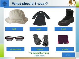 What should I wear?




  hat              coat           boot




sunglasses         gloves         shorts
             To watch the video
                 Click here              Back
 