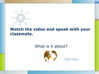 Watch the video and speak with your
classmate.


          What is it about?


                         Click here
 