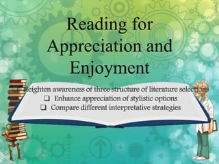 Reading for
Appreciation and
Enjoyment
 Heighten awareness of three structure of literature selections
 Enhance appreciation of stylistic options
 Compare different interpretative strategies
 