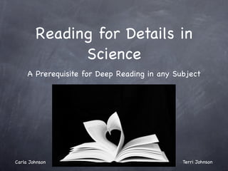 Reading for Details in
              Science
     A Prerequisite for Deep Reading in any Subject




Carla Johnson                                 Terri Johnson
 
