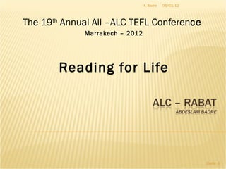 The 19 th  Annual All –ALC TEFL Conferen ce  Marrakech – 2012 Reading for Life 03/03/12 Quote - A. Badre  