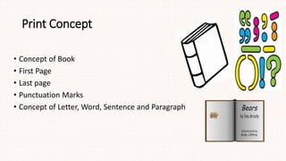 Print Concept
• Concept of Book
• First Page
• Last page
• Punctuation Marks
• Concept of Letter, Word, Sentence and Paragraph
 