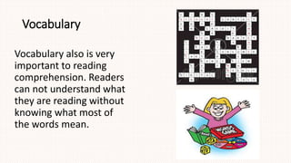 Vocabulary
Vocabulary also is very
important to reading
comprehension. Readers
can not understand what
they are reading without
knowing what most of
the words mean.
 