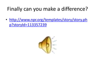 Finally can you make a difference?
• http://www.npr.org/templates/story/story.ph
  p?storyId=113357239
 
