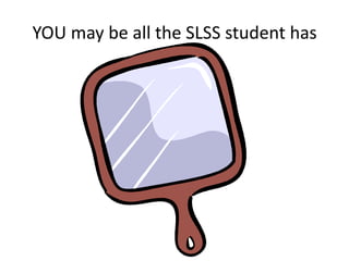 YOU may be all the SLSS student has
 