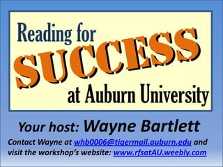 Reading for Success Success at Auburn University Your host: Wayne Bartlett Contact Wayne at whb0006@tigermail.auburn.edu and visit the workshop’s website: www.rfsatAU.weebly.com 