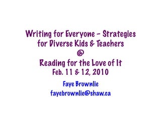 Writing for Everyone – Strategies
  for Diverse Kids & Teachers
               @
   Reading for the Love of It
        Feb. 11 & 12, 2010
           Faye Brownlie
       fayebrownlie@shaw.ca
 