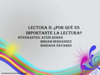 Lectura II: ¿Por qué es importante la lectura? INTEGRANTES: Atzín Román Miriam Hernández Mariana Navarro 