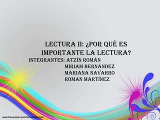 Lectura II: ¿Por qué es importante la lectura? INTEGRANTES: Atzín Román Miriam Hernández Mariana Navarro Roman Martínez 