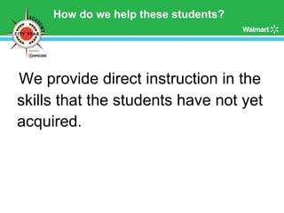 How do we help these students? We provide direct instruction in the  skills that the students have not yet  acquired.   