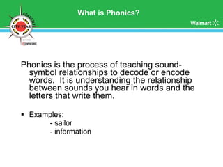 What is Phonics? Phonics is the process of teaching sound-symbol relationships to decode or encode words.  It is understanding the relationship between sounds you hear in words and the letters that write them. Examples: - sailor - information 