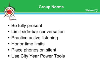 Group Norms Be fully present Limit side-bar conversation Practice active listening Honor time limits Place phones on silent Use City Year Power Tools 
