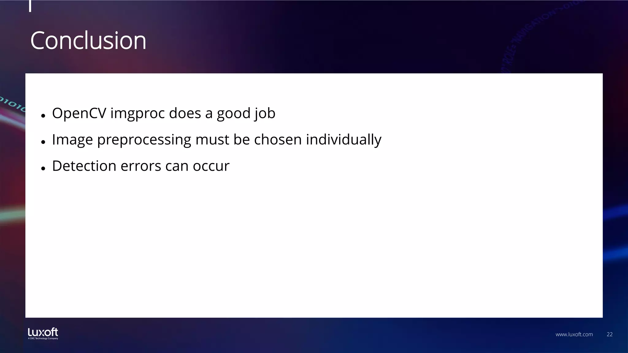 22
www.luxoft.com
Conclusion
⚫ OpenCV imgproc does a good job
⚫ Image preprocessing must be chosen individually
⚫ Detection errors can occur
 