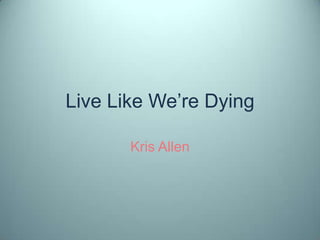 Live Like We‟re Dying

       Kris Allen
 