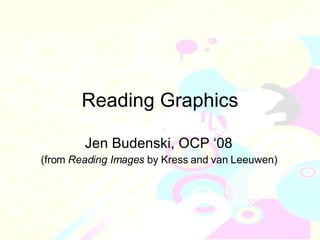 Reading Graphics Jen Budenski, OCP ‘08 (from  Reading Images  by Kress and van Leeuwen) 