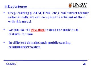 28
9.Experience
6/03/2017
• Deep learning (LSTM, CNN, etc.) can extract feature
automatically, we can compare the efficient of them
with this model
• we can use the raw data instead the individual
features to train
• In different domains such mobile sensing,
recommender system
 