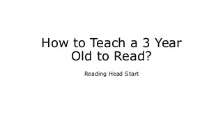 How to Teach a 3 Year
Old to Read?
Reading Head Start
 