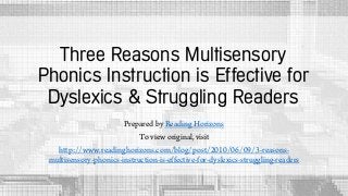 Three Reasons Multisensory
Phonics Instruction is Effective for
Dyslexics & Struggling Readers
Prepared by Reading Horizons
To view original, visit
http://www.readinghorizons.com/blog/post/2010/06/09/3-reasons-
multisensory-phonics-instruction-is-effective-for-dyslexics-struggling-readers
 