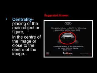 • Centrality-
placing of the
main object or
figure,
in the centre of
the image or
close to the
centre of the
image.
Suggested Answer
 