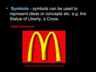 • Symbols - symbols can be used to
represent ideas or concepts etc. e.g. the
Statue of Liberty, a Cross.
Suggested Answer
Most recognised symbol in the world
 
