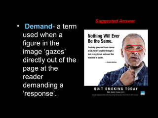 • Demand- a term
used when a
figure in the
image ‘gazes’
directly out of the
page at the
reader
demanding a
‘response’.
Suggested Answer
 