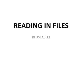 READING IN FILES
     REUSEABLE!
 