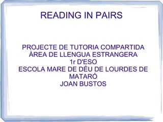 READING IN PAIRS
PROJECTE DE TUTORIA COMPARTIDA
ÀREA DE LLENGUA ESTRANGERA
1r D'ESO
ESCOLA MARE DE DÉU DE LOURDES DE
MATARÓ
JOAN BUSTOS
 