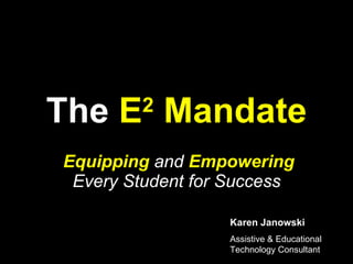 The  E 2  Mandate Equipping  and  Empowering  Every Student for Success Karen Janowski Assistive & Educational Technology Consultant 