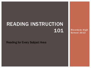 READING INSTRUCTION
101
Reading for Every Subject Area

Riverdale High
School 2013

 